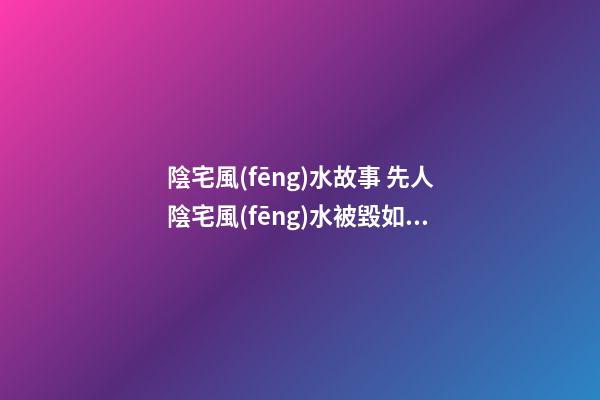 陰宅風(fēng)水故事 先人陰宅風(fēng)水被毀如何是好？